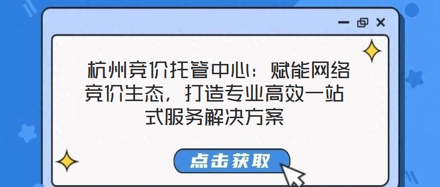  杭州競價(jià)托管中心：賦能網(wǎng)絡(luò)競價(jià)生態(tài)，打造專業(yè)高效一站式服務(wù)解決方案
