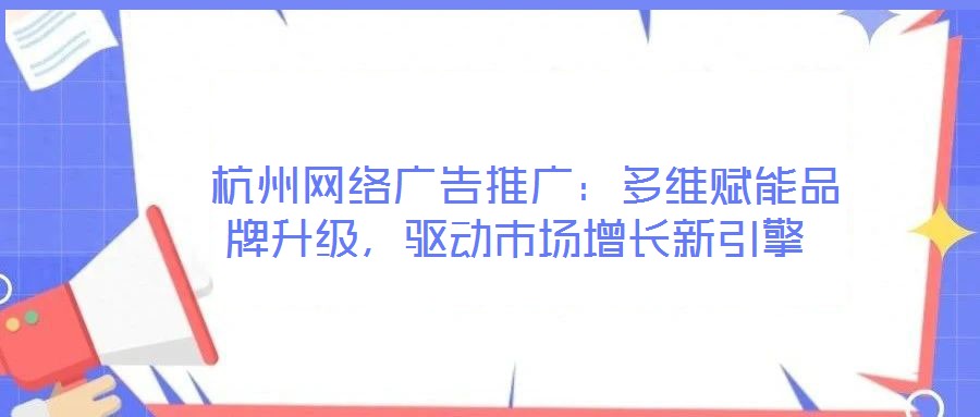  杭州網絡廣告推廣：多維賦能品牌升級，驅動市場增長新引擎