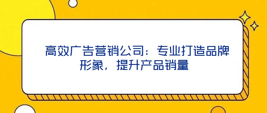 高效廣告營銷公司：專業(yè)打造品牌形象，提升產品銷量