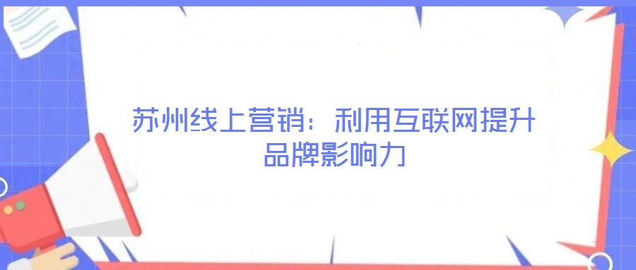 蘇州線上營(yíng)銷：利用互聯(lián)網(wǎng)提升品牌影響力