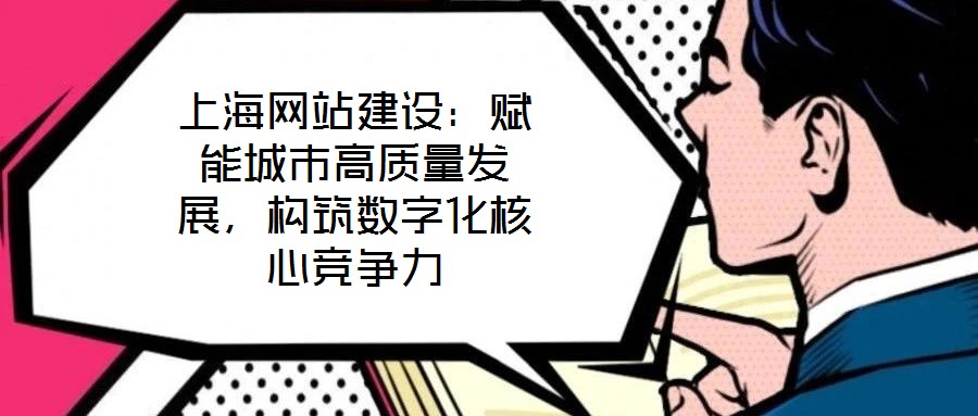 上海網(wǎng)站建設(shè)：賦能城市高質(zhì)量發(fā)展，構(gòu)筑數(shù)字化核心競爭力
