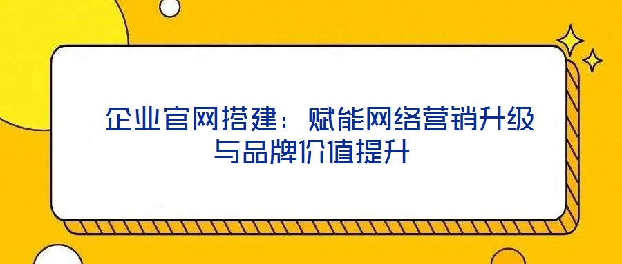  企業(yè)官網(wǎng)搭建：賦能網(wǎng)絡(luò)營銷升級與品牌價值提升