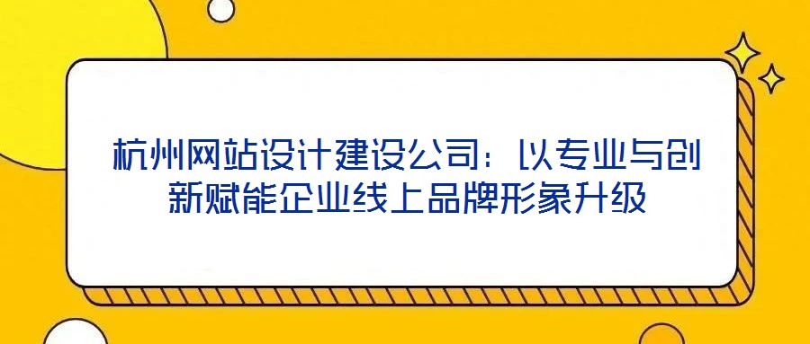 杭州網站設計建設公司：以專業與創新賦能企業線上品牌形象升級