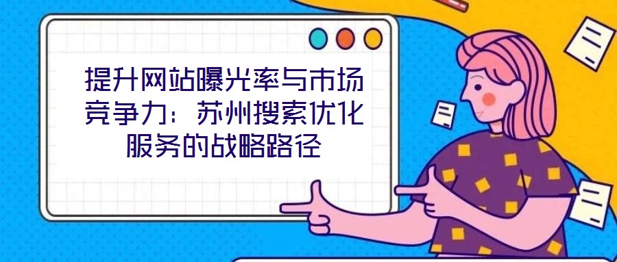 提升網站曝光率與市場競爭力：蘇州搜索優化服務的戰略路徑
