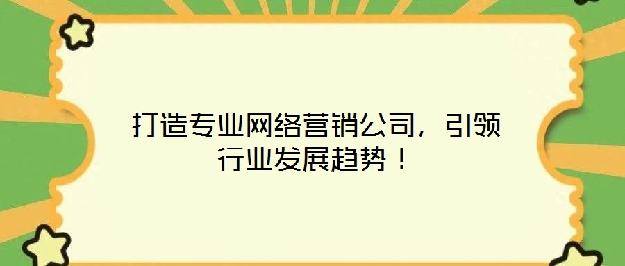 打造專業(yè)網(wǎng)絡(luò)營(yíng)銷公司，引領(lǐng)行業(yè)發(fā)展趨勢(shì)！