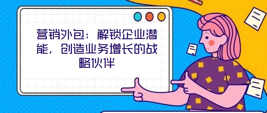 營銷外包：解鎖企業潛能，創造業務增長的戰略伙伴