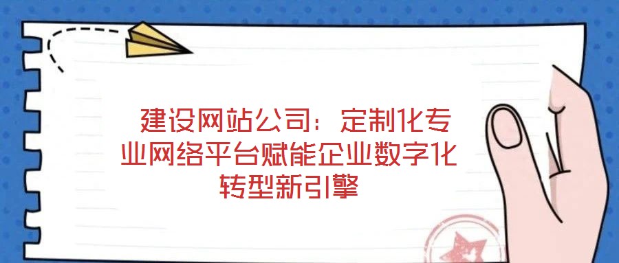  建設網站公司：定制化專業網絡平臺賦能企業數字化轉型新引擎