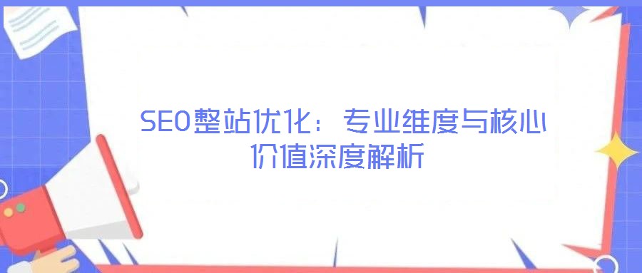  SEO整站優化：專業維度與核心價值深度解析