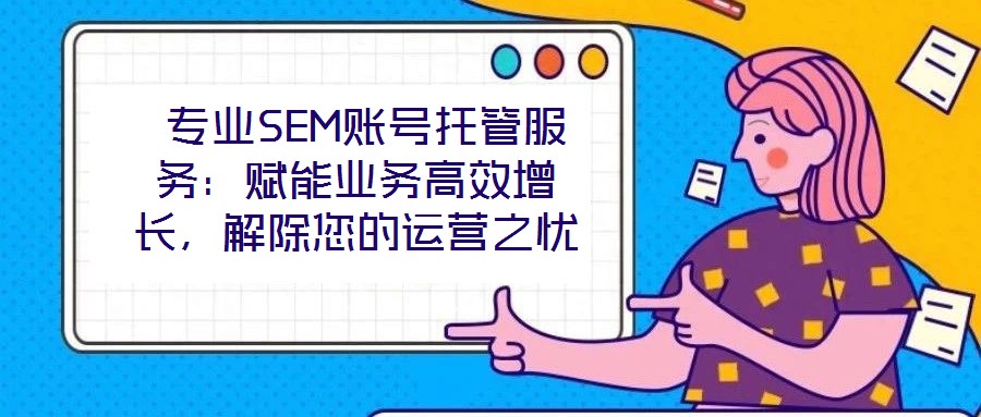  專業(yè)SEM賬號托管服務(wù)：賦能業(yè)務(wù)高效增長，解除您的運營之憂