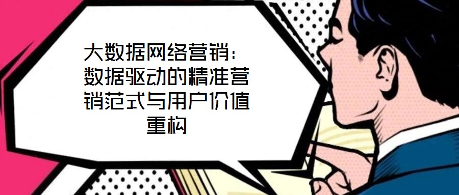 大數(shù)據(jù)網(wǎng)絡(luò)營(yíng)銷：數(shù)據(jù)驅(qū)動(dòng)的精準(zhǔn)營(yíng)銷范式與用戶價(jià)值重構(gòu)