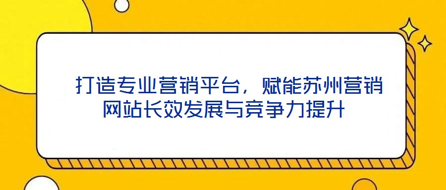  打造專業(yè)營銷平臺，賦能蘇州營銷網站長效發(fā)展與競爭力提升