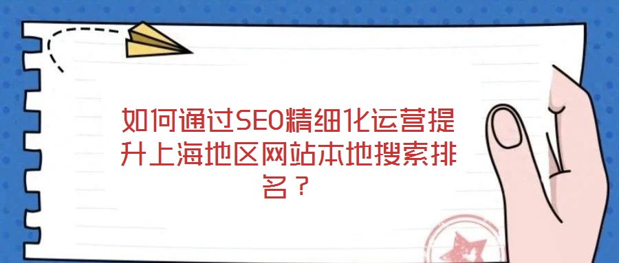 如何通過SEO精細(xì)化運(yùn)營提升上海地區(qū)網(wǎng)站本地搜索排名？