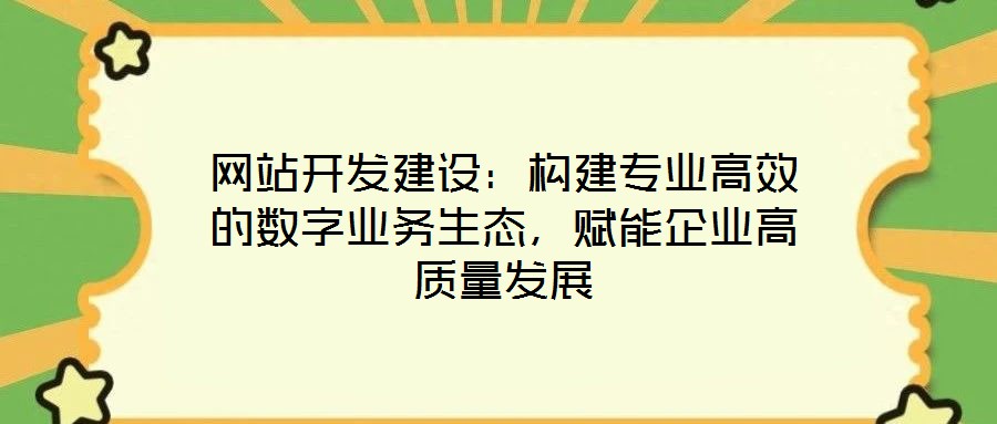 網(wǎng)站開發(fā)建設：構建專業(yè)高效的數(shù)字業(yè)務生態(tài)，賦能企業(yè)高質(zhì)量發(fā)展