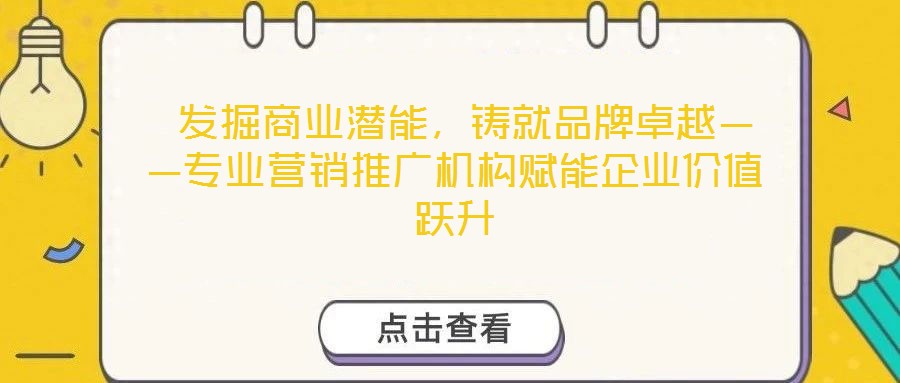  發(fā)掘商業(yè)潛能，鑄就品牌卓越——專業(yè)營(yíng)銷推廣機(jī)構(gòu)賦能企業(yè)價(jià)值躍升
