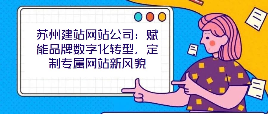 蘇州建站網站公司：賦能品牌數字化轉型，定制專屬網站新風貌