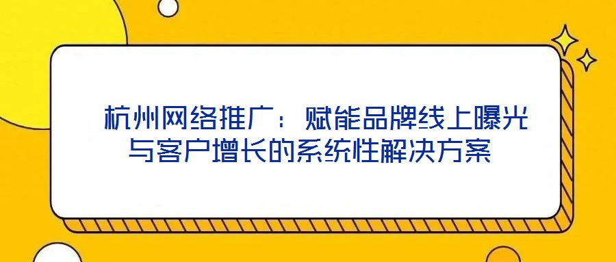  杭州網絡推廣：賦能品牌線上曝光與客戶增長的系統性解決方案