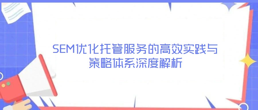 SEM優化托管服務的高效實踐與策略體系深度解析