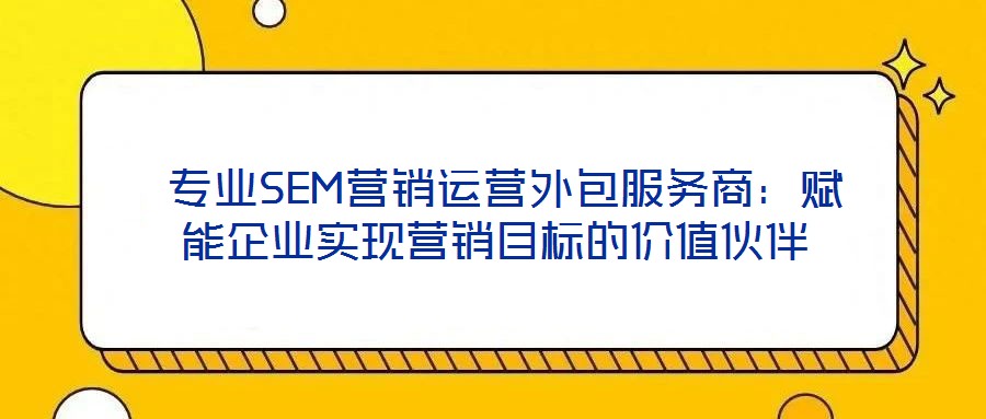  專業SEM營銷運營外包服務商：賦能企業實現營銷目標的價值伙伴