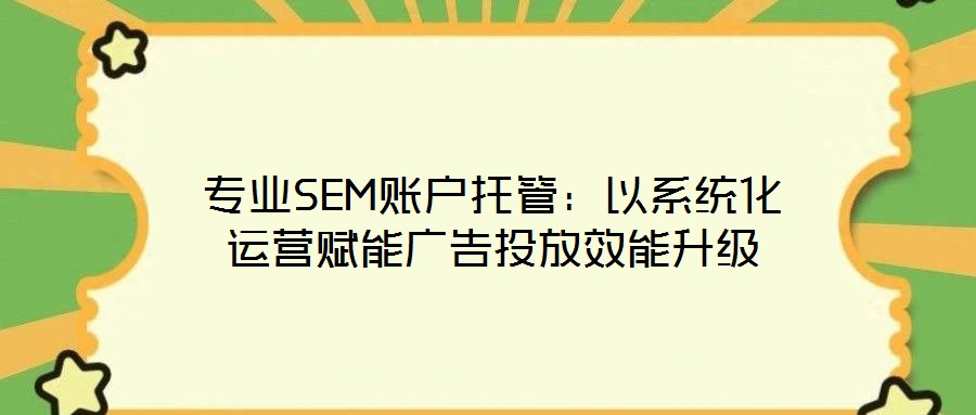 專業(yè)SEM賬戶托管：以系統(tǒng)化運(yùn)營賦能廣告投放效能升級