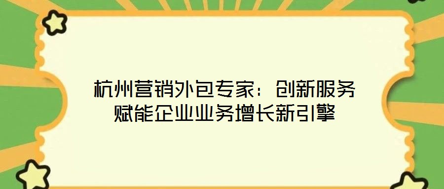 杭州營(yíng)銷外包專家：創(chuàng)新服務(wù)賦能企業(yè)業(yè)務(wù)增長(zhǎng)新引擎
