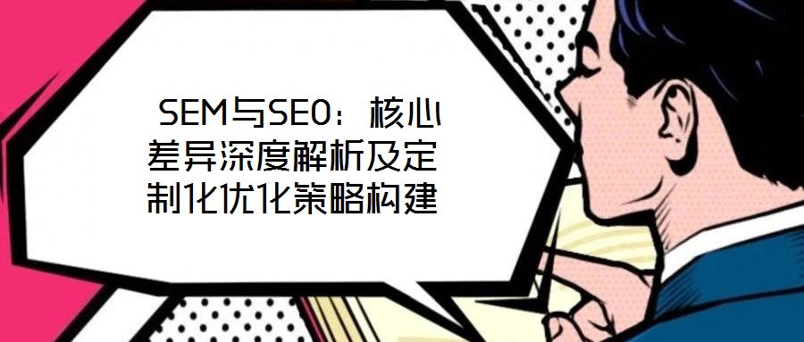  SEM與SEO：核心差異深度解析及定制化優化策略構建