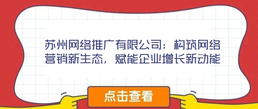 蘇州網絡推廣有限公司：構筑網絡營銷新生態，賦能企業增長新動能