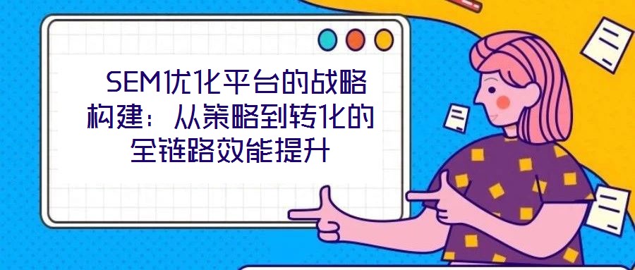  SEM優化平臺的戰略構建：從策略到轉化的全鏈路效能提升