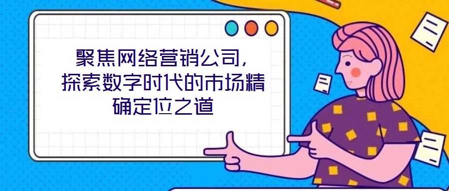  聚焦網絡營銷公司，探索數字時代的市場精確定位之道