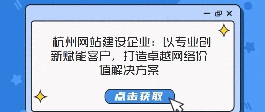  杭州網站建設企業：以專業創新賦能客戶，打造卓越網絡價值解決方案