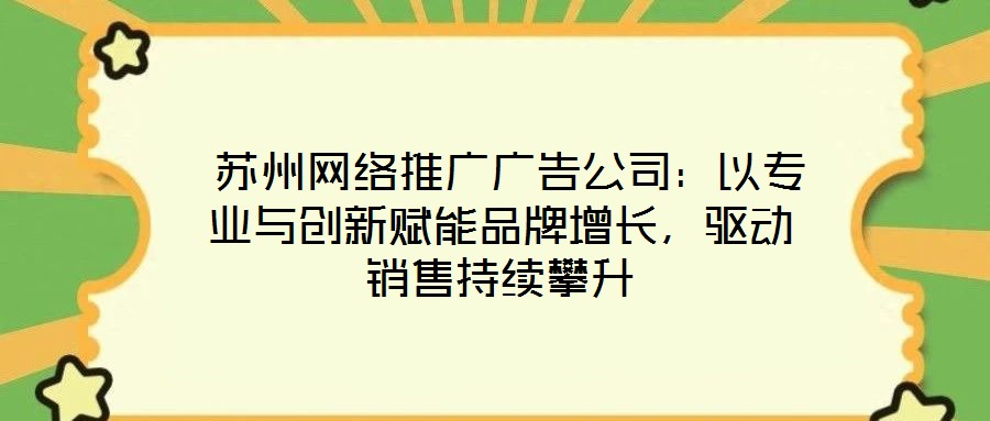  蘇州網(wǎng)絡(luò)推廣廣告公司：以專業(yè)與創(chuàng)新賦能品牌增長(zhǎng)，驅(qū)動(dòng)銷售持續(xù)攀升