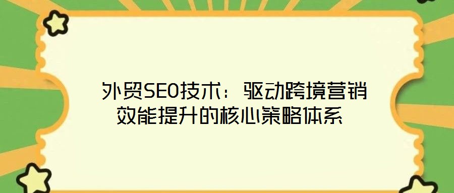  外貿SEO技術：驅動跨境營銷效能提升的核心策略體系