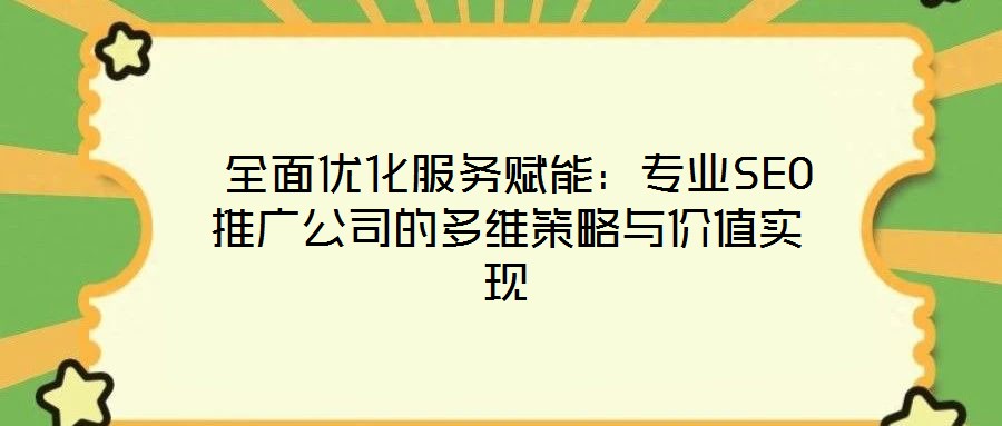  全面優化服務賦能：專業SEO推廣公司的多維策略與價值實現