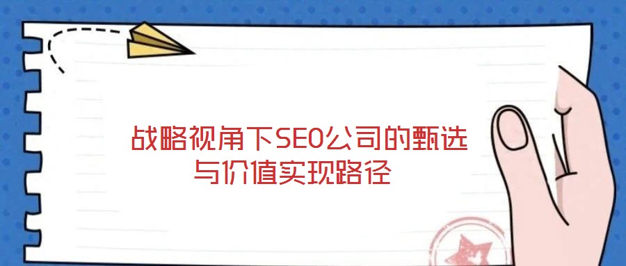  戰略視角下SEO公司的甄選與價值實現路徑