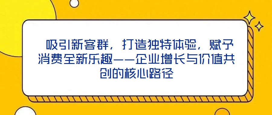  吸引新客群，打造獨(dú)特體驗(yàn)，賦予消費(fèi)全新樂(lè)趣——企業(yè)增長(zhǎng)與價(jià)值共創(chuàng)的核心路徑