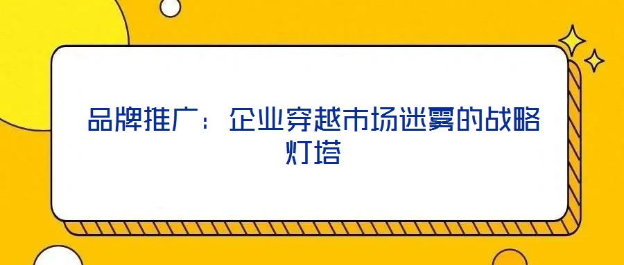 品牌推廣：企業(yè)穿越市場(chǎng)迷霧的戰(zhàn)略燈塔