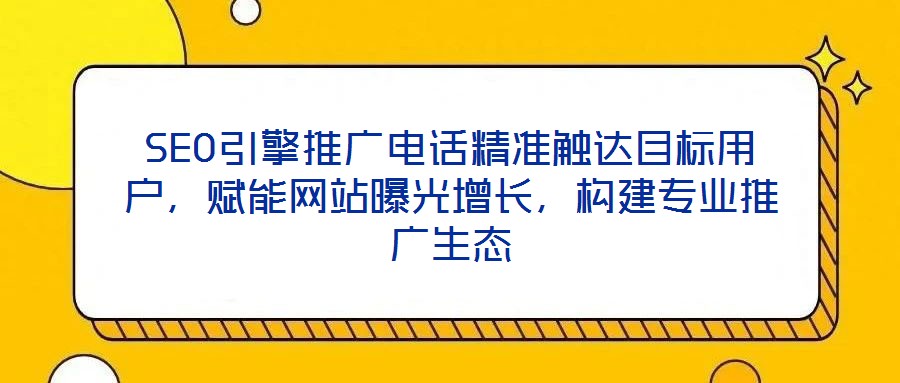 SEO引擎推廣電話精準觸達目標用戶，賦能網站曝光增長，構建專業推廣生態