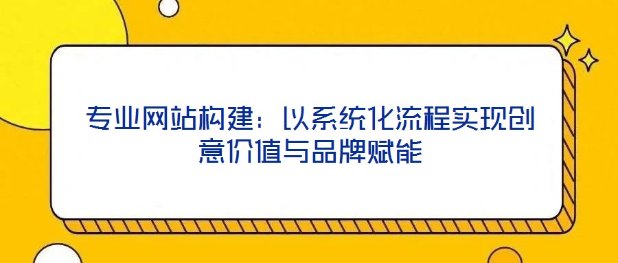 專業網站構建：以系統化流程實現創意價值與品牌賦能
