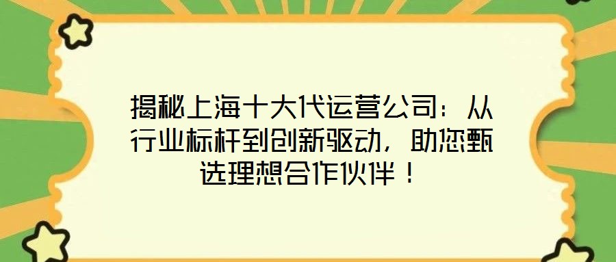 揭秘上海十大代運營公司：從行業標桿到創新驅動，助您甄選理想合作伙伴！