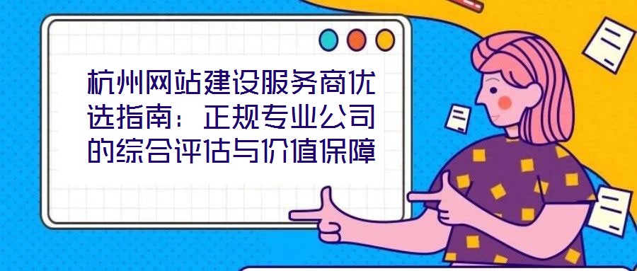 杭州網(wǎng)站建設服務商優(yōu)選指南：正規(guī)專業(yè)公司的綜合評估與價值保障
