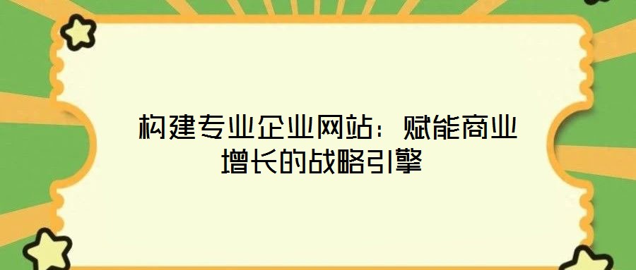  構建專業企業網站：賦能商業增長的戰略引擎