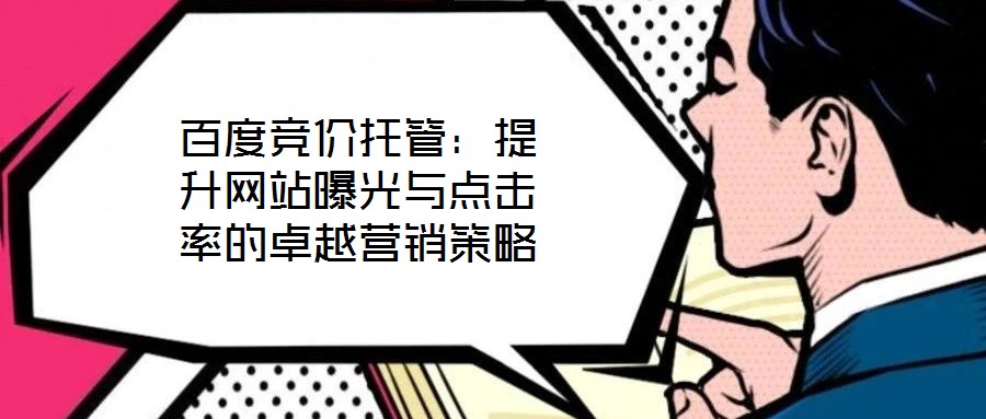 百度競價托管：提升網站曝光與點擊率的卓越營銷策略