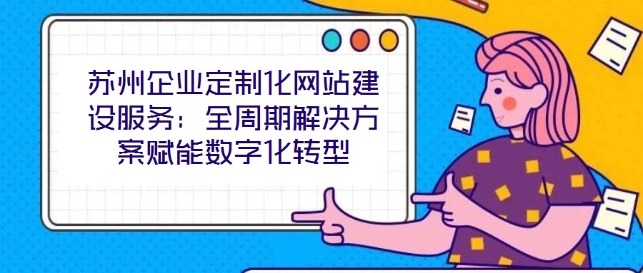 蘇州企業定制化網站建設服務：全周期解決方案賦能數字化轉型