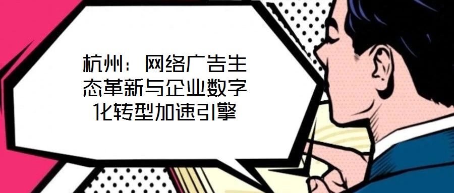 杭州：網絡廣告生態革新與企業數字化轉型加速引擎