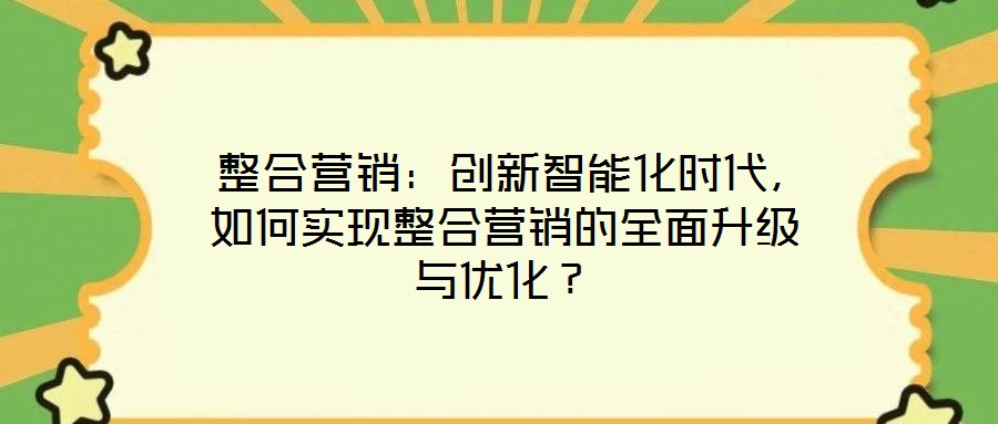  整合營銷：創新智能化時代，如何實現整合營銷的全面升級與優化？