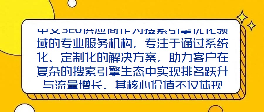 中文SEO供應(yīng)商作為搜索引擎優(yōu)化領(lǐng)域的專業(yè)服務(wù)機構(gòu)，專注于通過系統(tǒng)化、定制化的解決方案，助力客戶在復(fù)雜的搜索引擎生態(tài)中實現(xiàn)排名躍升與流量增長。其核心價值不僅體現(xiàn)