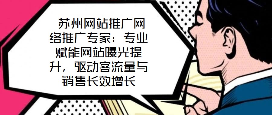  蘇州網(wǎng)站推廣網(wǎng)絡(luò)推廣專家：專業(yè)賦能網(wǎng)站曝光提升，驅(qū)動(dòng)客流量與銷售長效增長