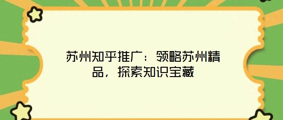蘇州知乎推廣：領(lǐng)略蘇州精品，探索知識(shí)寶藏