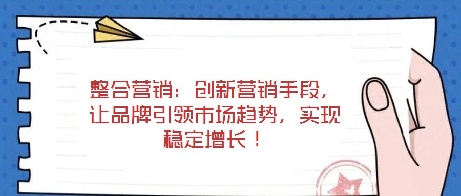 整合營銷：創新營銷手段，讓品牌引領市場趨勢，實現穩定增長！