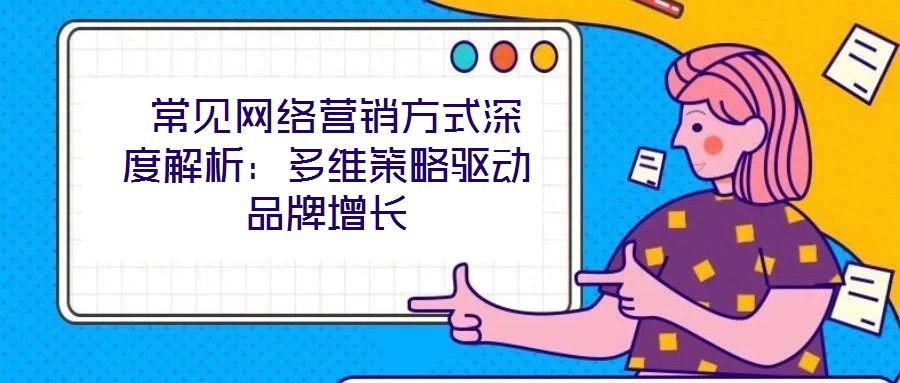  常見網絡營銷方式深度解析：多維策略驅動品牌增長