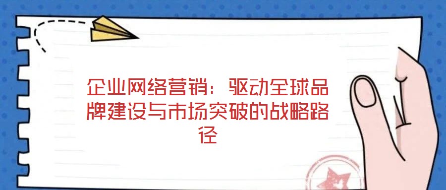 企業(yè)網(wǎng)絡(luò)營銷：驅(qū)動(dòng)全球品牌建設(shè)與市場(chǎng)突破的戰(zhàn)略路徑